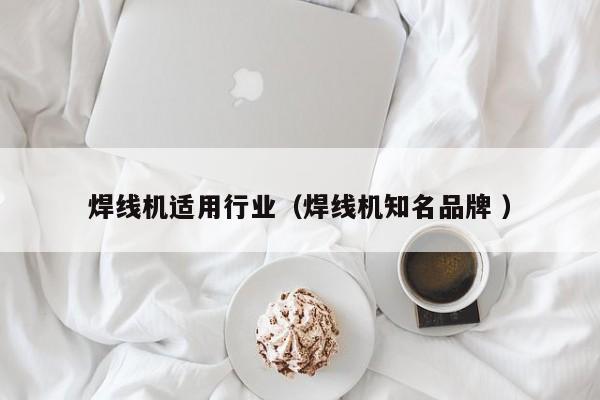 焊線機適用行業（焊線機知名品牌 ）