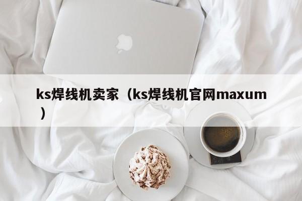 ks焊線機(jī)賣家（ks焊線機(jī)官網(wǎng)maxum ）