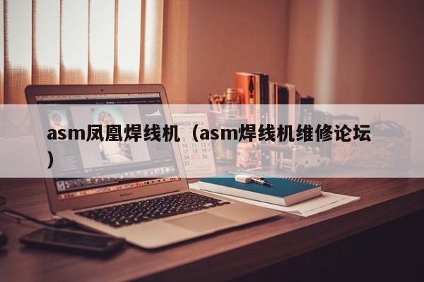 asm鳳凰焊線(xiàn)機(jī)（asm焊線(xiàn)機(jī)維修論壇 ）