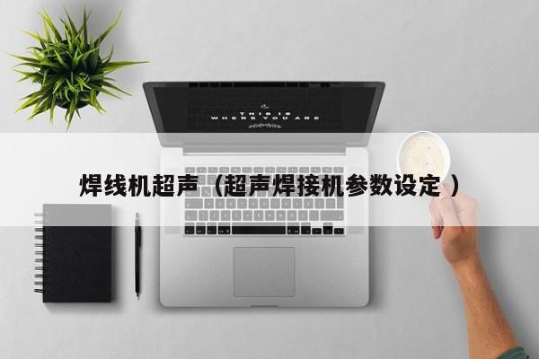 焊線(xiàn)機(jī)超聲（超聲焊接機(jī)參數(shù)設(shè)定 ）