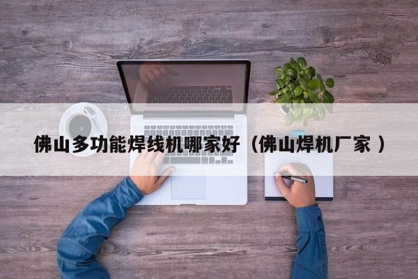 佛山多功能焊線(xiàn)機(jī)哪家好（佛山焊機(jī)廠(chǎng)家 ）