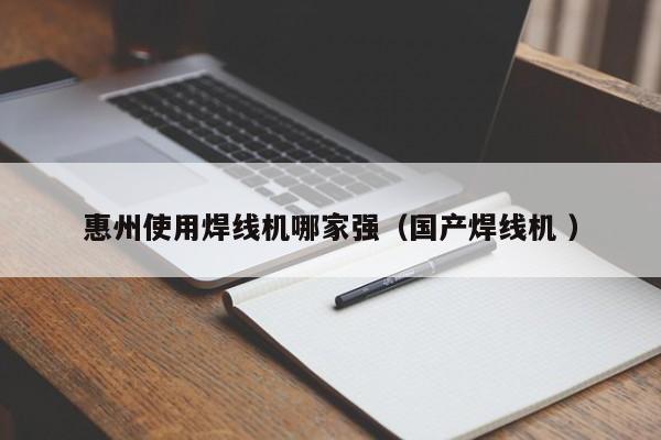惠州使用焊線(xiàn)機(jī)哪家強(qiáng)（國(guó)產(chǎn)焊線(xiàn)機(jī) ）