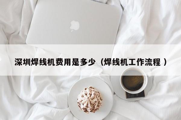深圳焊線(xiàn)機(jī)費(fèi)用是多少（焊線(xiàn)機(jī)工作流程 ）