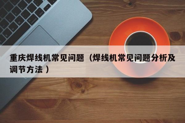 重慶焊線機常見問題（焊線機常見問題分析及調節(jié)方法 ）