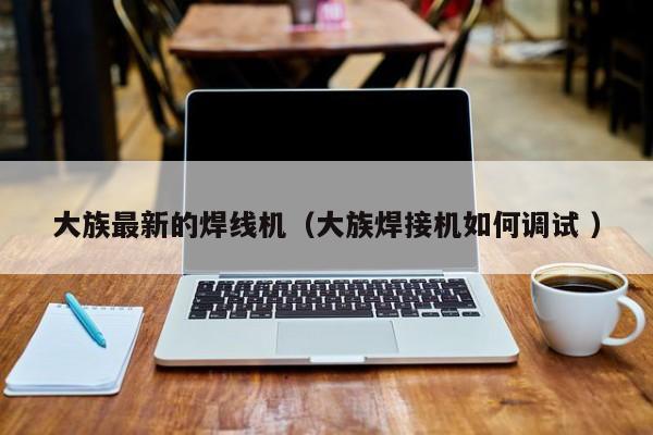 大族最新的焊線機（大族焊接機如何調試 ）