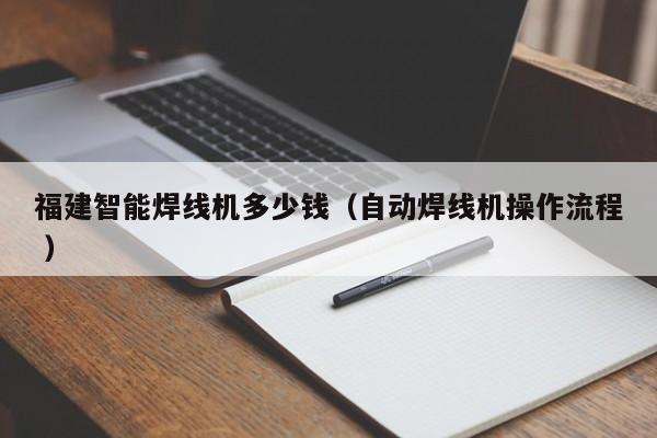 福建智能焊線機(jī)多少錢（自動焊線機(jī)操作流程 ）
