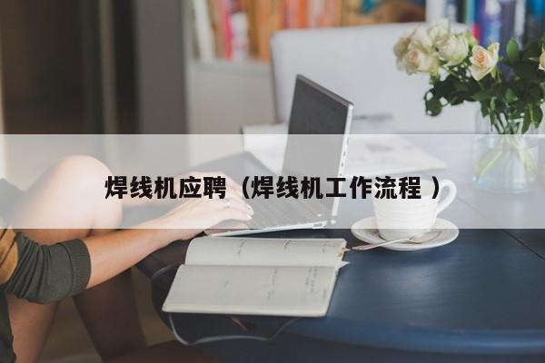 焊線機(jī)應(yīng)聘（焊線機(jī)工作流程 ）