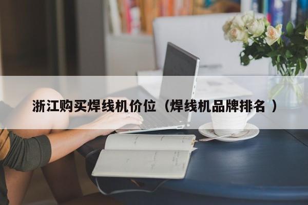浙江購買焊線機價位（焊線機品牌排名 ）