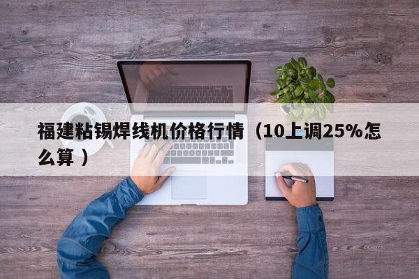 福建粘錫焊線機價格行情（10上調25%怎么算 ）