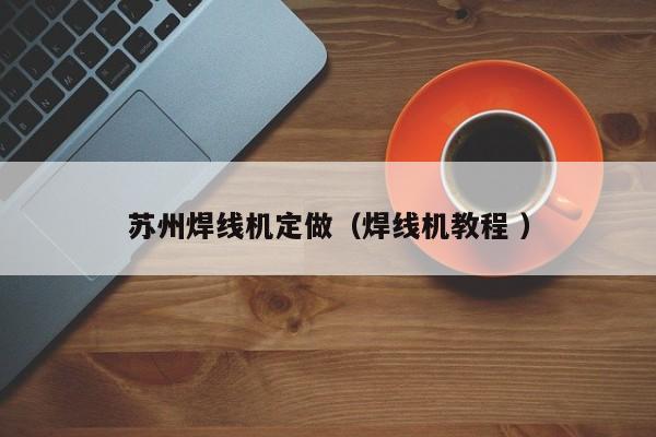蘇州焊線機定做（焊線機教程 ）