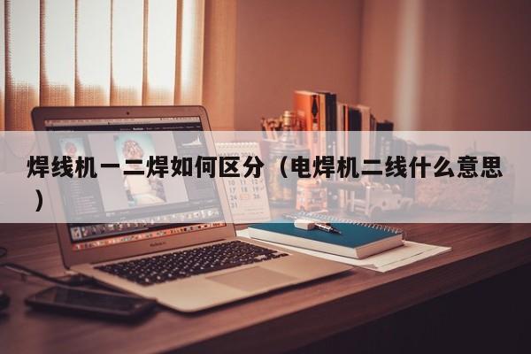焊線機一二焊如何區分（電焊機二線什么意思 ）
