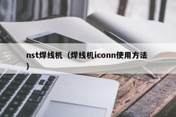 nst焊線(xiàn)機(jī)（焊線(xiàn)機(jī)iconn使用方法 ）