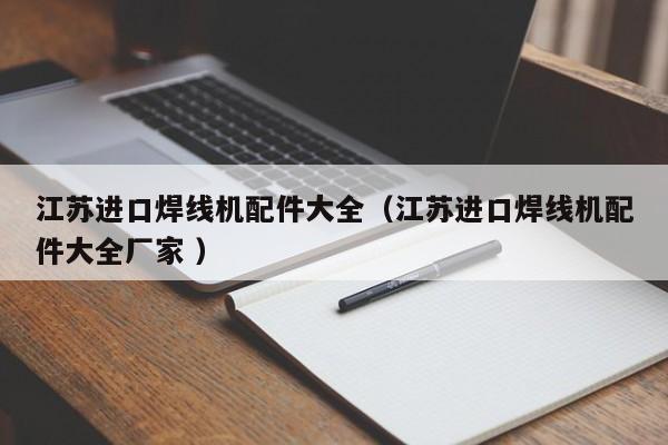 江蘇進(jìn)口焊線(xiàn)機(jī)配件大全（江蘇進(jìn)口焊線(xiàn)機(jī)配件大全廠(chǎng)家 ）