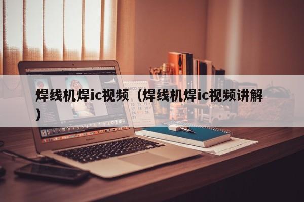 焊線(xiàn)機(jī)焊ic視頻（焊線(xiàn)機(jī)焊ic視頻講解 ）