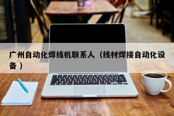廣州自動(dòng)化焊線(xiàn)機(jī)聯(lián)系人（線(xiàn)材焊接自動(dòng)化設(shè)備 ）