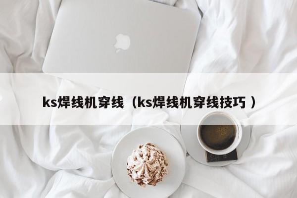ks焊線(xiàn)機(jī)穿線(xiàn)（ks焊線(xiàn)機(jī)穿線(xiàn)技巧 ）