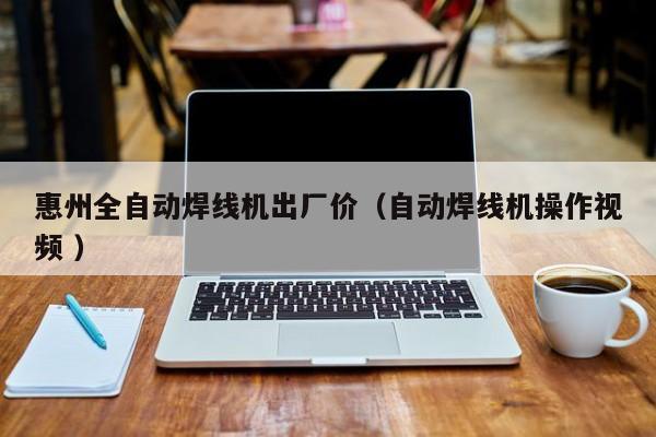 惠州全自動(dòng)焊線(xiàn)機(jī)出廠(chǎng)價(jià)（自動(dòng)焊線(xiàn)機(jī)操作視頻 ）