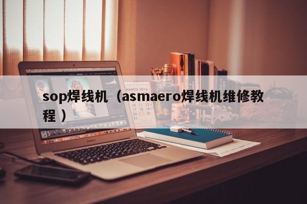 sop焊線(xiàn)機(jī)（asmaero焊線(xiàn)機(jī)維修教程 ）