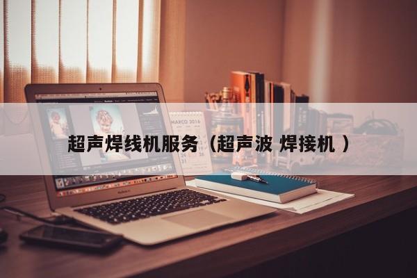 超聲焊線(xiàn)機(jī)服務(wù)（超聲波 焊接機(jī) ）