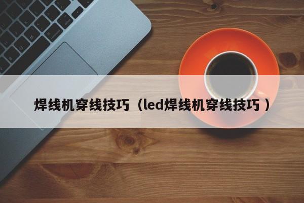 焊線機穿線技巧（led焊線機穿線技巧 ）